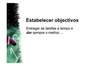 Estabelecer objectivos
Entregar as tarefas a tempo e
dar sempre o melhor…
 
