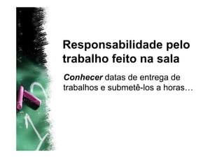 Responsabilidade pelo
trabalho feito na sala
Conhecer datas de entrega de
trabalhos e submetê-los a horas…
 
