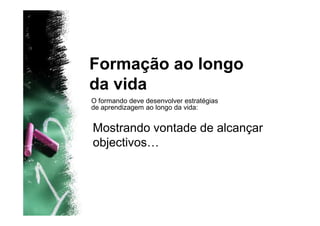 Formação ao longo
da vida
O formando deve desenvolver estratégias
de aprendizagem ao longo da vida:


Mostrando vontade de alcançar
objectivos…
 