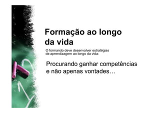 Formação ao longo
da vida
O formando deve desenvolver estratégias
de aprendizagem ao longo da vida:


Procurando ganhar competências
e não apenas vontades…
 