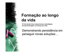 Formação ao longo
da vida
O formando deve desenvolver estratégias
de aprendizagem ao longo da vida:


Demonstrando persistência em
perseguir novas soluções…
 