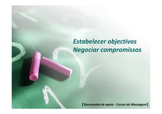 Estabelecer objectivos
Negociar compromissos




  [Documento de apoio - Cursos de Massagem]
 