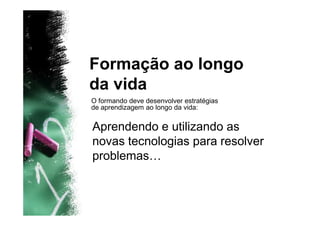 Formação ao longo
da vida
O formando deve desenvolver estratégias
de aprendizagem ao longo da vida:


Aprendendo e utilizando as
novas tecnologias para resolver
problemas…
 