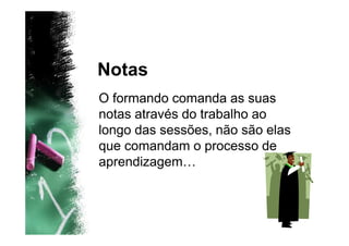 Notas
O formando comanda as suas
notas através do trabalho ao
longo das sessões, não são elas
que comandam o processo de
aprendizagem…
 
