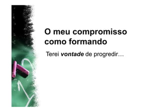 O meu compromisso
como formando
Terei vontade de progredir…
 