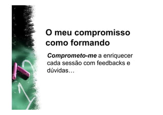 O meu compromisso
como formando
Comprometo-me a enriquecer
cada sessão com feedbacks e
dúvidas…
 