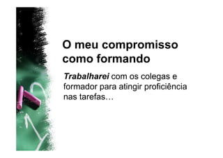 O meu compromisso
como formando
Trabalharei com os colegas e
formador para atingir proficiência
nas tarefas…
 