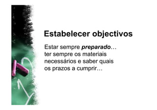 Estabelecer objectivos
Estar sempre preparado…
ter sempre os materiais
necessários e saber quais
os prazos a cumprir…
 