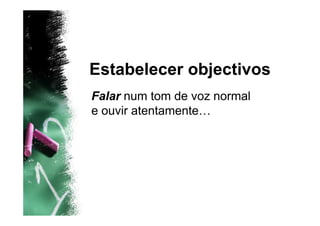 Estabelecer objectivos
Falar num tom de voz normal
e ouvir atentamente…
 
