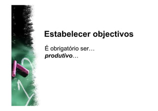 Estabelecer objectivos
É obrigatório ser…
produtivo…
 