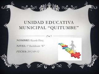 UNIDAD EDUCATIVA
  MUNICIPAL “QUITUMBE”

NOMBRE: Ricardo Pérez
NIVEL: 1º Bachillerato “B”
FECHA: 2012-09-12
 