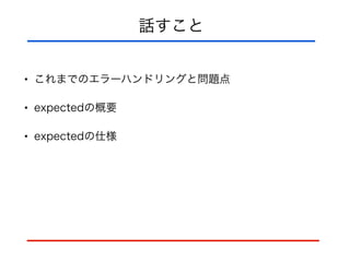 話すこと
• これまでのエラーハンドリングと問題点
• expectedの概要
• expectedの仕様
 