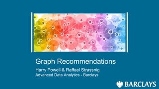 Graph Recommendations
Harry Powell & Raffael Strassnig
Advanced Data Analytics - Barclays
 