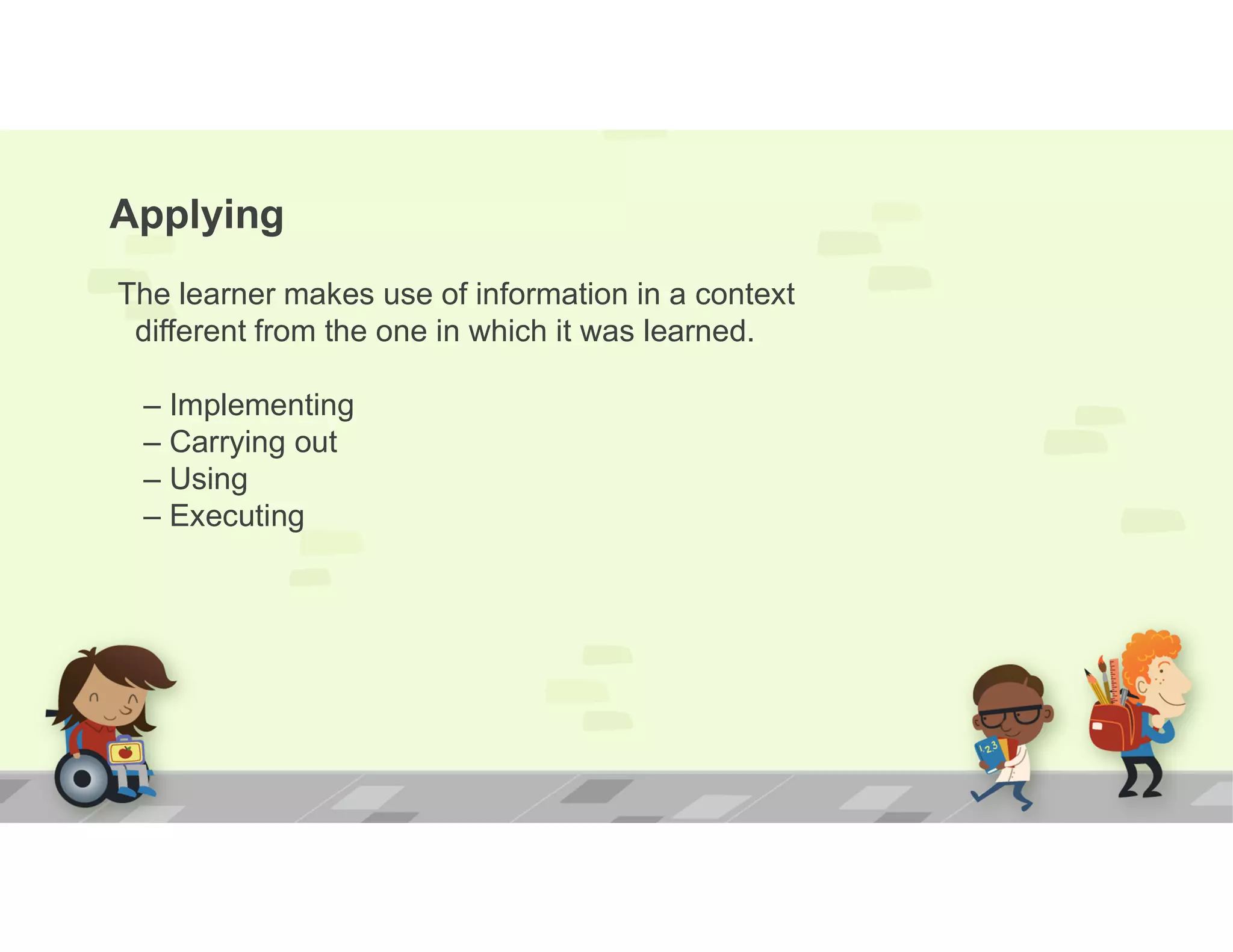 Applying
The learner makes use of information in a context
different from the one in which it was learned.
– Implementing
– Carrying out
– Using
– Executing
 