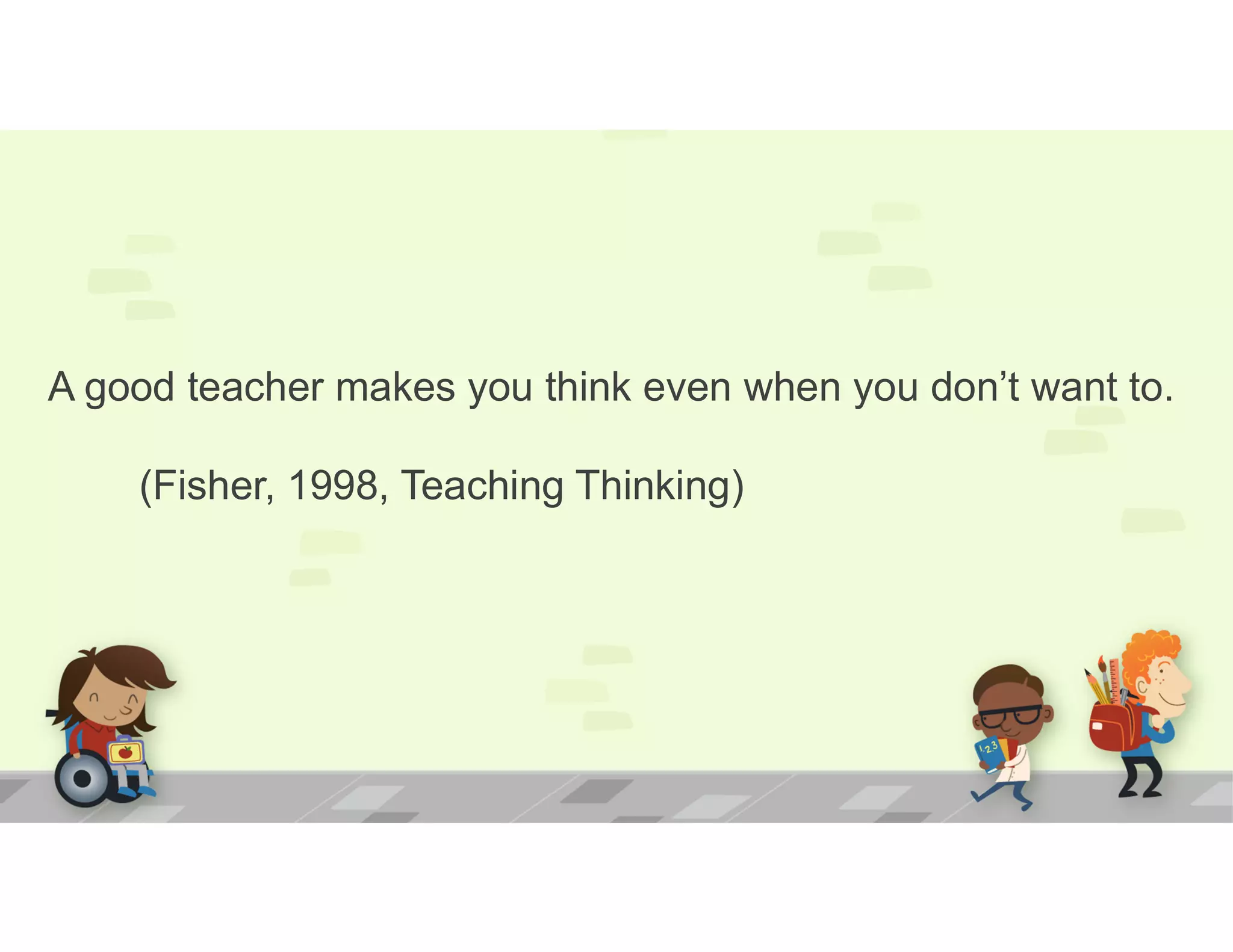 A good teacher makes you think even when you don’t want to.
(Fisher, 1998, Teaching Thinking)
 