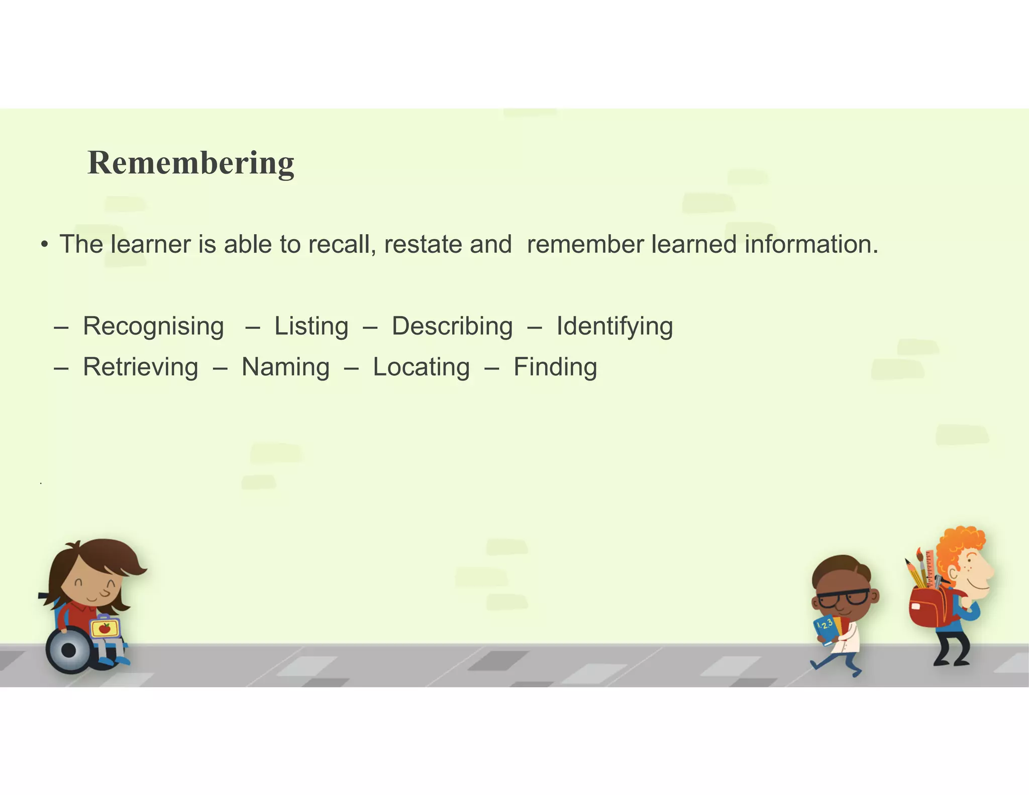 Remembering
• The learner is able to recall, restate and remember learned information.
– Recognising – Listing – Describing – Identifying
– Retrieving – Naming – Locating – Finding
•
 