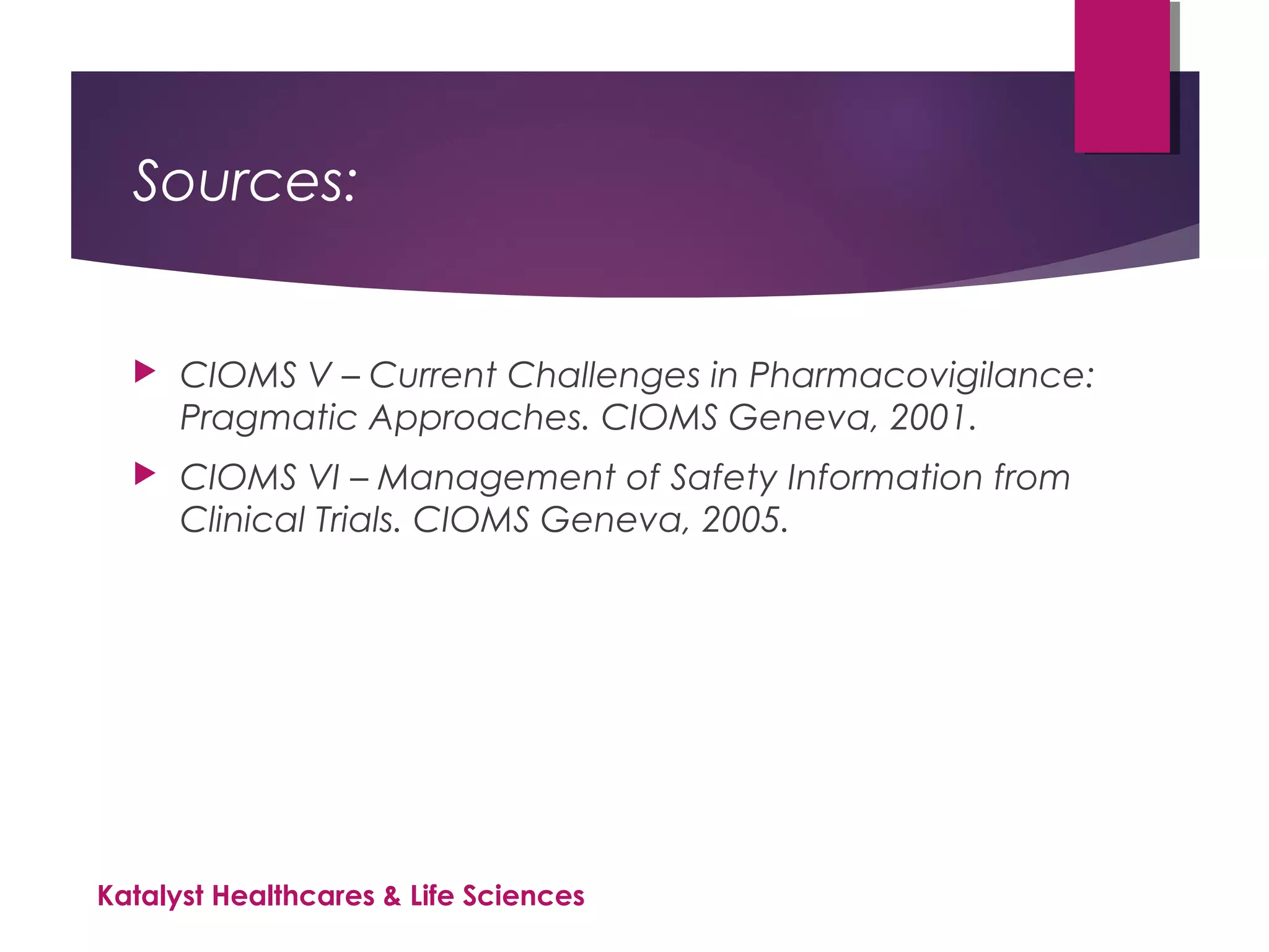 Sources:
 CIOMS V – Current Challenges in Pharmacovigilance:
Pragmatic Approaches. CIOMS Geneva, 2001.
 CIOMS VI – Management of Safety Information from
Clinical Trials. CIOMS Geneva, 2005.
Katalyst Healthcares & Life Sciences
 