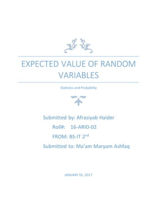 EXPECTED VALUE OF RANDOM
VARIABLES
Statistics and Probability
JANUARY 16, 2017
Submitted by: Afrasiyab Haider
Roll#: 16-ARID-02
FROM: BS-IT 2nd
Submitted to: Ma’am Maryam Ashfaq
 