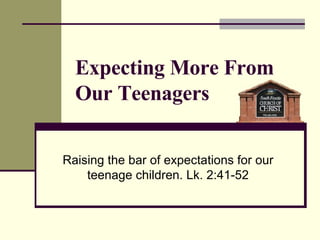 Expecting More From Our Teenagers Raising the bar of expectations for our teenage children. Lk. 2:41-52 