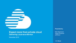 Expect more from private cloud
Delivering Local-as-a-Service
Presented by:
Bala Rajaraman
Jesse Proudman
Jeff Brent
November 2015
 