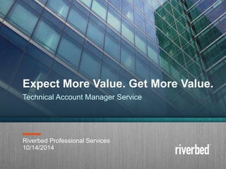 Expect More Value. Get More Value. 
Technical Account Manager Service 
Riverbed Professional Services 
10/14/2014 
Copyright 2014 1 Riverbed Inc. Confidential. 
 