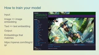 How to train your model
Input:
Image => image
embedding
Text => text embedding
Output:
Embeddings that
matches
https://openai.com/blog/cl
ip/
 