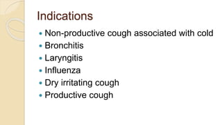 Indications
 Non-productive cough associated with cold
 Bronchitis
 Laryngitis
 Influenza
 Dry irritating cough
 Productive cough
 