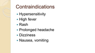 Contraindications
 Hypersensitivity
 High fever
 Rash
 Prolonged headache
 Dizziness
 Nausea, vomiting
 