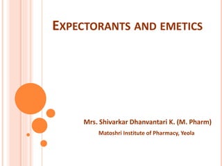 EXPECTORANTS AND EMETICS
Mrs. Shivarkar Dhanvantari K. (M. Pharm)
Matoshri Institute of Pharmacy, Yeola
 