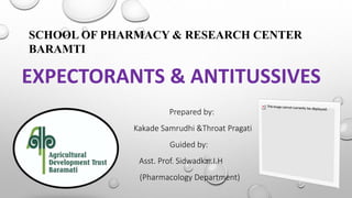 EXPECTORANTS & ANTITUSSIVES
Prepared by:
Kakade Samrudhi &Throat Pragati
Guided by:
Asst. Prof. Sidwadkar.I.H
(Pharmacology Department)
SCHOOL OF PHARMACY & RESEARCH CENTER
BARAMTI
 