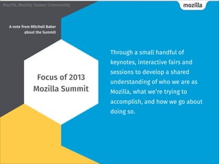 mozillaMozTW, Mozilla Taiwan Community
Through a small handful of
keynotes, interactive fairs and
sessions to develop a shared
understanding of who we are as
Mozilla, what we’re trying to
accomplish, and how we go about
doing so.
Focus of 2013
Mozilla Summit
A note from Mitchell Baker
about the Summit 
 