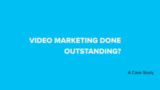 VIDEO MARKETING DONE
OUTSTANDING?
A Case Study
 