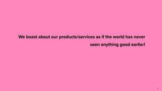 We boast about our products/services as if the world has never
seen anything good earlier!
3
 