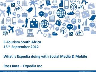 E-­‐Tourism  South  Africa  
13th    September  2012    
  
What  is  Expedia  doing  with  Social  Media  &  Mobile    
  
Ross  Kata     Expedia  Inc  
©  Expedia,  Inc.  All  rights  reserved.  Confidential  and  proprietary.     Expedia  Lodging  Partner  Services  |  1  
 
