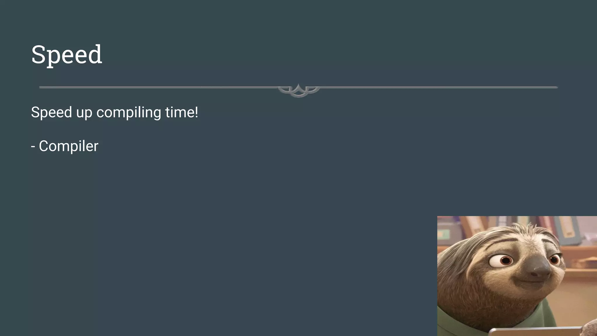 Speed
Speed up compiling time!
- Compiler
 