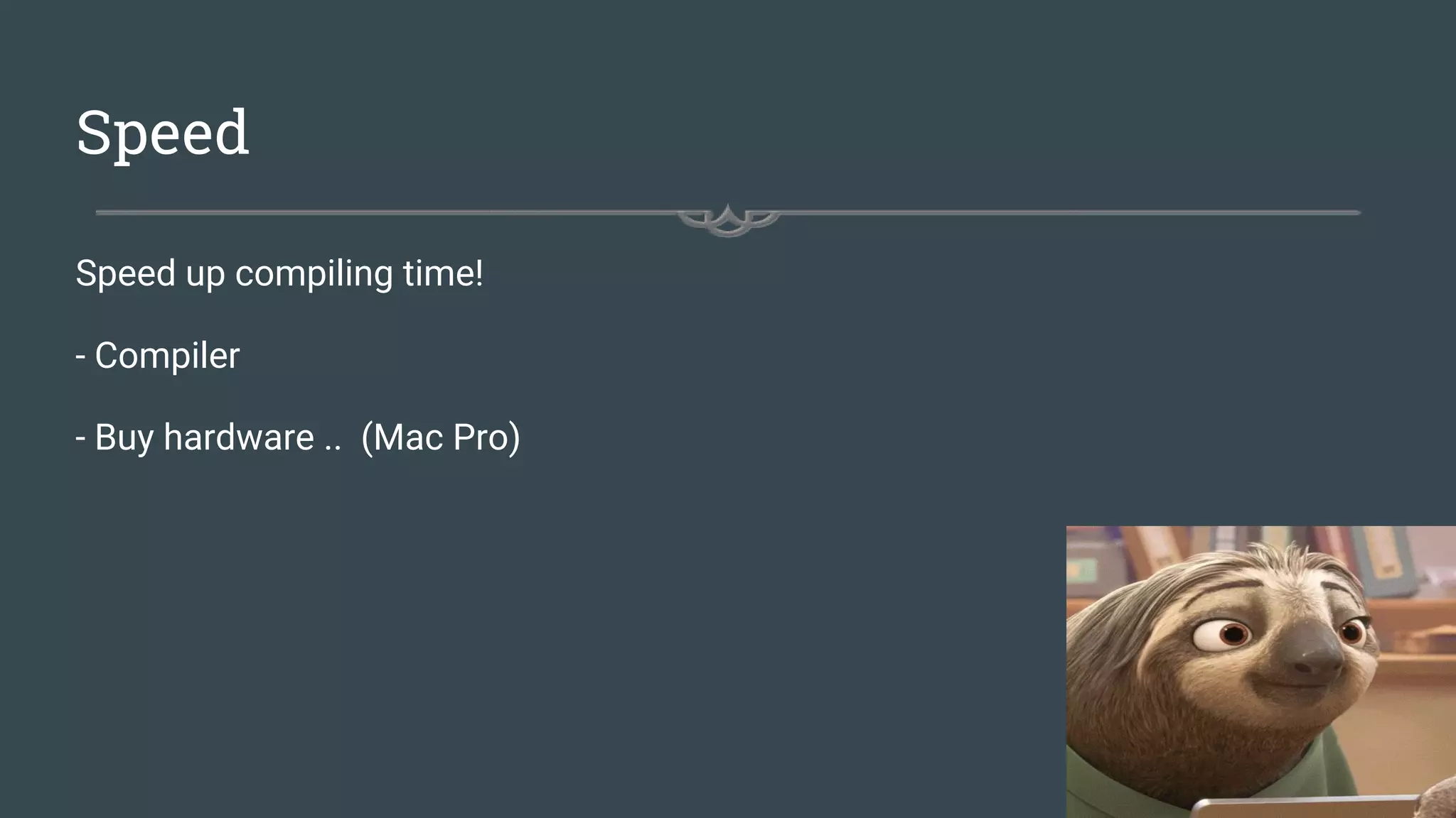 Speed
Speed up compiling time!
- Compiler
- Buy hardware .. (Mac Pro)
 