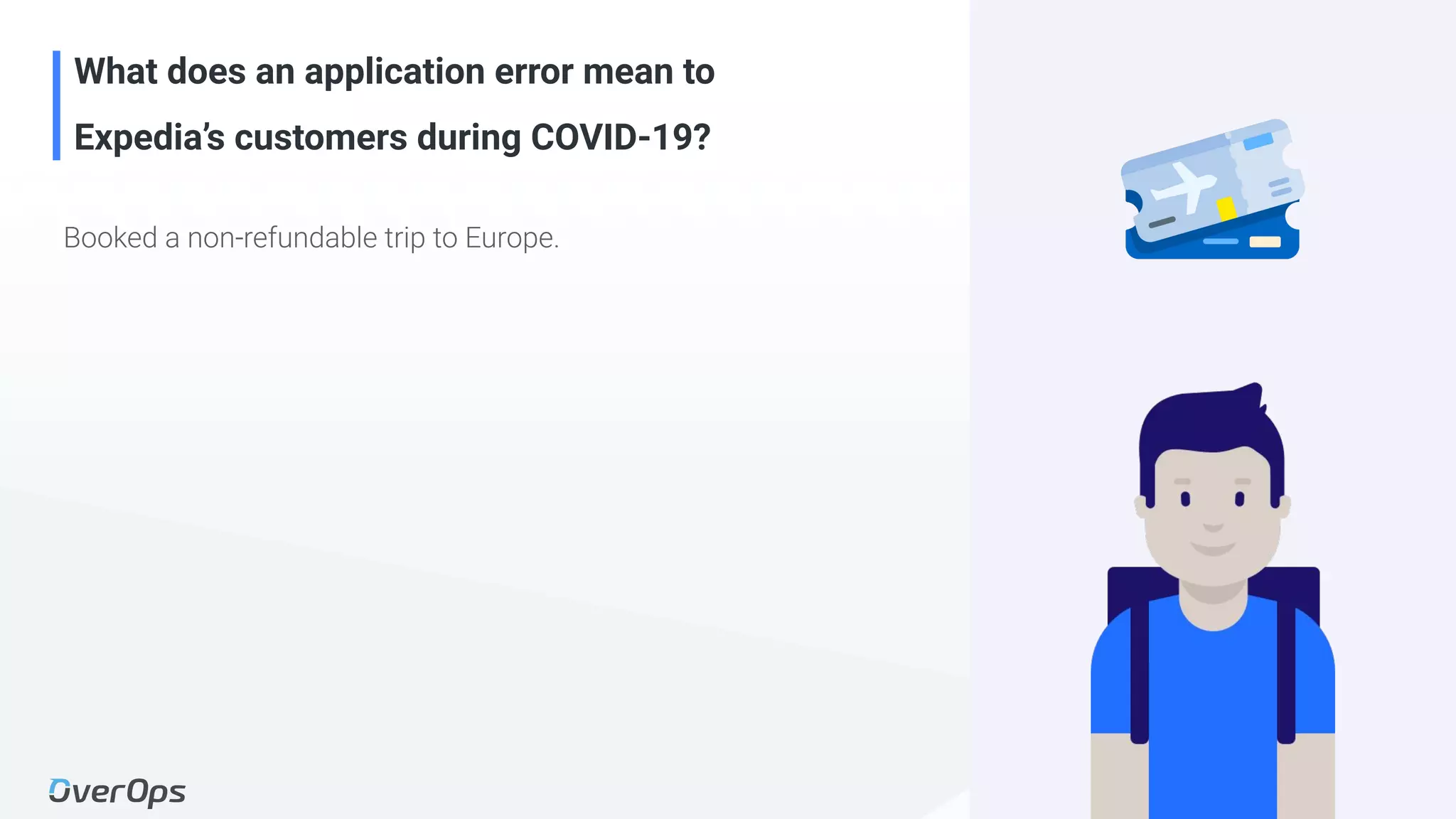 9Copyright © 2020 OverOps. All rights reserved.
What does an application error mean to
Expedia’s customers during COVID-19?
Booked a non-refundable trip to Europe.
 