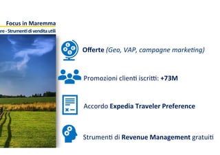 nc.	
  All	
  rights	
  reserved.	
  Conﬁden:al	
  and	
  proprietary.	
  
Focus	
  in	
  Maremma	
  
ure	
  -­‐	
  StrumenT	
  di	
  vendita	
  uTli	
  
Oﬀerte	
  (Geo,	
  VAP,	
  campagne	
  marke2ng)	
  
Promozioni	
  clien:	
  iscriD:	
  +73M	
  	
  
Accordo	
  Expedia	
  Traveler	
  Preference	
  
Strumen:	
  di	
  Revenue	
  Management	
  gratui:	
  
 