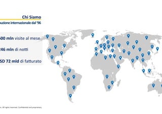  	
  
Chi	
  Siamo	
  	
  
nc.	
  All	
  rights	
  reserved.	
  Conﬁden:al	
  and	
  proprietary.	
  
buzione	
  internazionale	
  dal	
  ‘96	
  
600	
  mln	
  visite	
  al	
  mese	
  
246	
  mln	
  di	
  noD	
  
SD	
  72	
  mld	
  di	
  fa[urato	
  
 