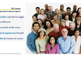 Chi	
  siamo	
  	
  
nc.	
  All	
  rights	
  reserved.	
  Conﬁden:al	
  and	
  proprietary.	
  
mprendere	
  le	
  diverse	
  esigenze	
  
onalità	
  e	
  periodi	
  di	
  viaggio	
  
te	
  diﬀeren:	
  
urva	
  delle	
  tariﬀe	
  aeree	
  
odi	
  di	
  pagamento	
  ﬂessibili	
  
dità	
  del	
  motore	
  di	
  ricerca	
  
 