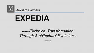 ------Technical Transformation
Through Architectural Evolution -
-----
EXPEDIA
Maxsam Partners
 