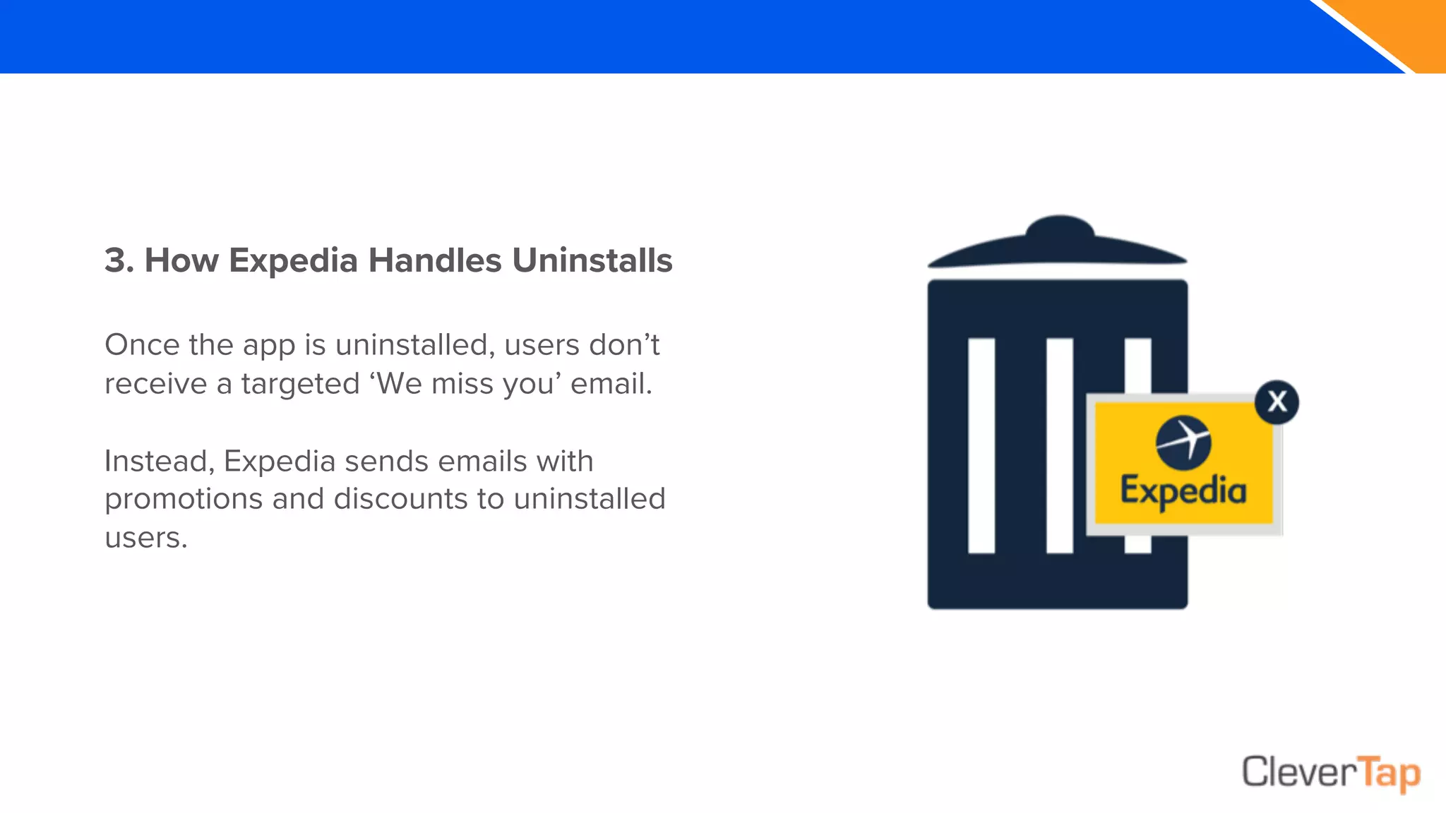 3. How Expedia Handles Uninstalls
Once the app is uninstalled, users don’t
receive a targeted ‘We miss you’ email.
Instead, Expedia sends emails with
promotions and discounts to uninstalled
users.
 