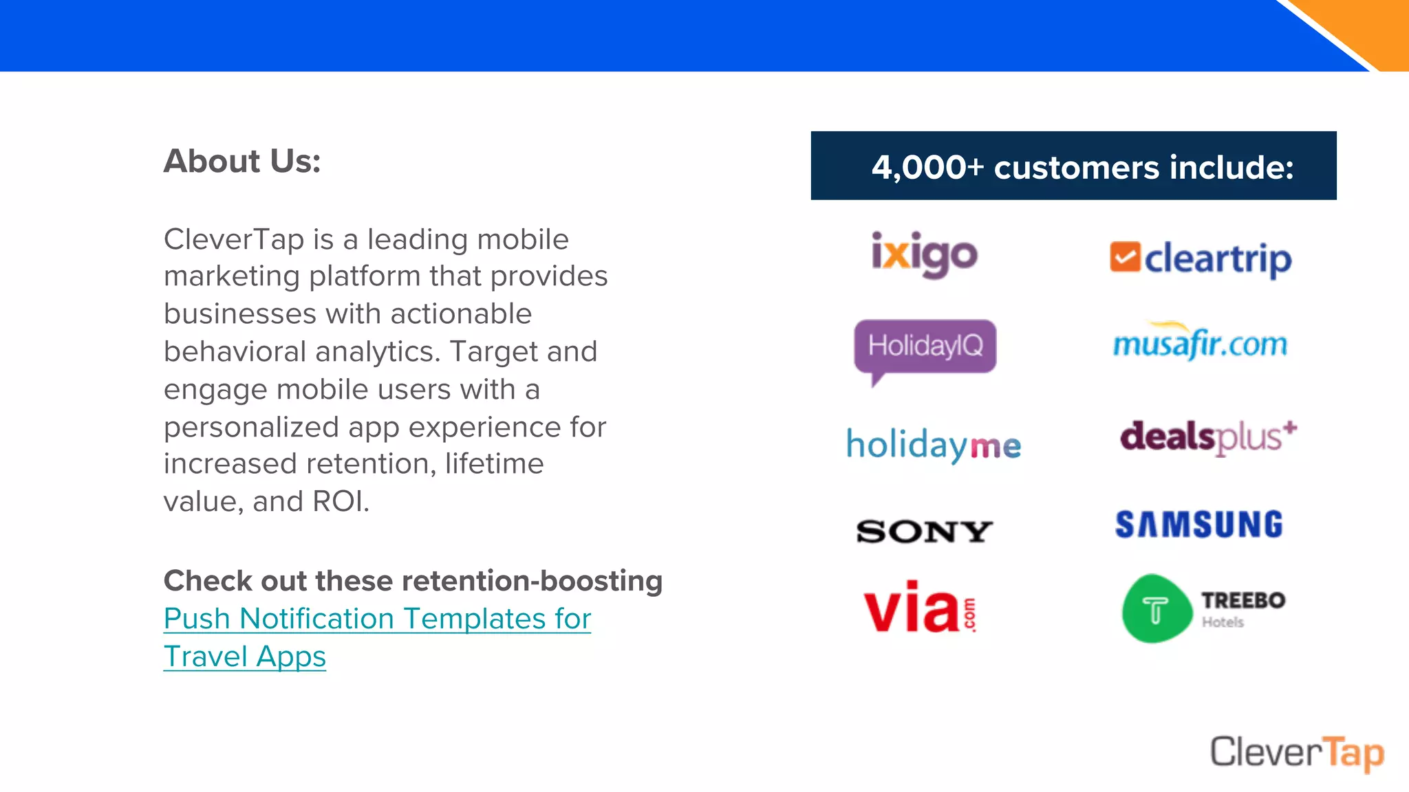 4,000+ customers include:
Check out these retention-boosting
Push Notification Templates for
Travel Apps
About Us:
CleverTap is a leading mobile
marketing platform that provides
businesses with actionable
behavioral analytics. Target and
engage mobile users with a
personalized app experience for
increased retention, lifetime
value, and ROI.
 