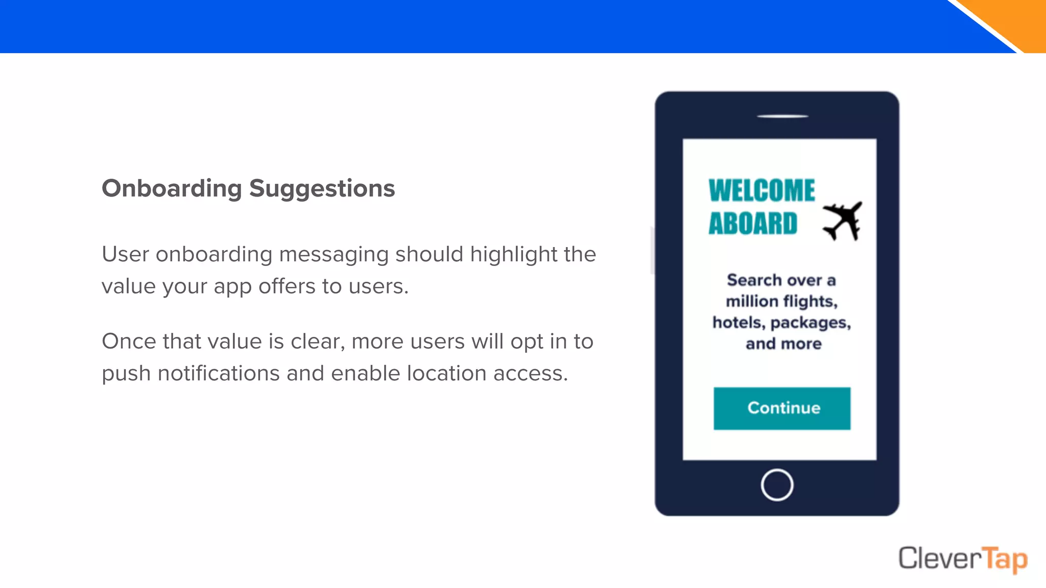 Onboarding Suggestions
User onboarding messaging should highlight the
value your app offers to users.
Once that value is clear, more users will opt in to
push notifications and enable location access.
 