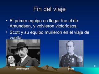 Fin del viaje El primer equipo en llegar fue el de Amundsen, y volvieron victoriosos. Scott y su equipo murieron en el viaje de vuelta. e Amundsen Scott 