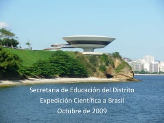Secretaria de Educación del Distrito Expedición Científica a Brasil Octubre de 2009 