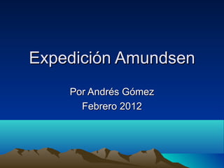 Expedición Amundsen
    Por Andrés Gómez
      Febrero 2012
 