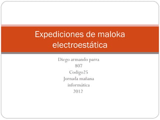 Expediciones de maloka
    electroestática
     Diego armando parra
             807
          Codigo25
       Jornada mañana
         informática
            2012
 