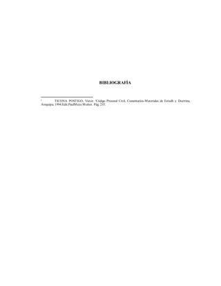 BIBLIOGRAFÍA
i TICONA POSTIGO, Víctor. 'Código Procesal Civil, Comentarios-Materiales de Estudh y Doctrina,
Arequipa; 1994.Edit.PaulMeza Muñoz. Pág. 235.
 