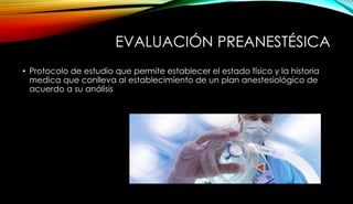 EVALUACIÓN PREANESTÉSICA
• Protocolo de estudio que permite establecer el estado físico y la historia
medica que conlleva al establecimiento de un plan anestesiológico de
acuerdo a su análisis
 